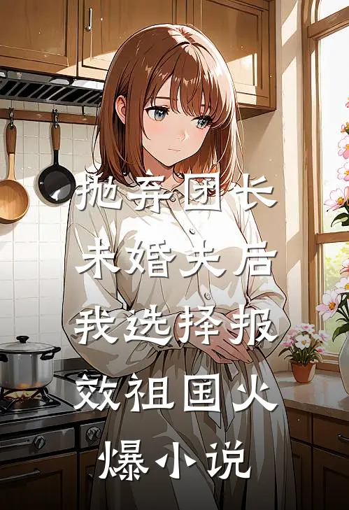 抛弃团长未婚夫后，我选择报效祖国火爆小说