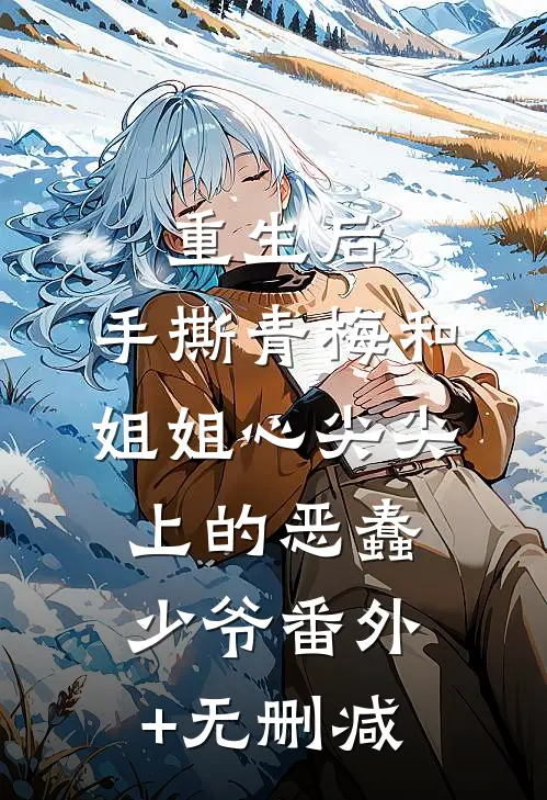 重生后，手撕青梅和姐姐心尖尖上的恶蠢少爷番外+无删减