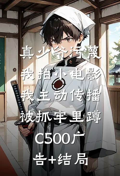 真少爷污蔑我拍小电影，我主动传播被抓牢里蹲C500广告+结局