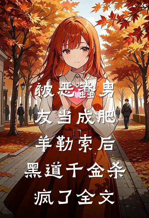 被恶蠢男友当成肥羊勒索后，黑道千金杀疯了全文