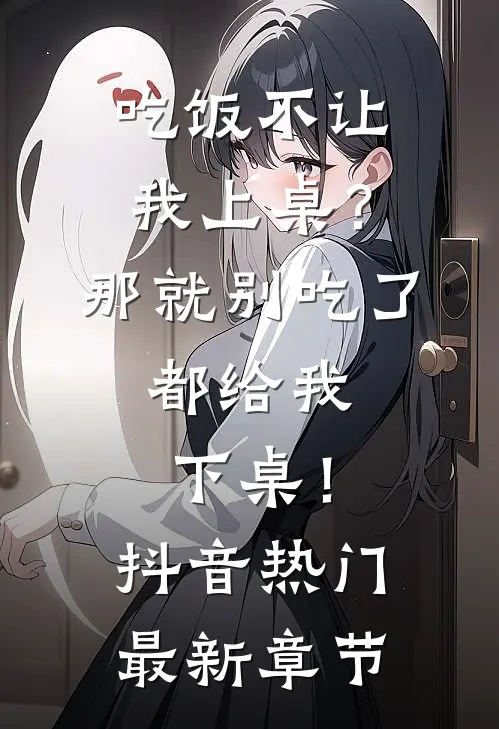 吃饭不让我上桌？那就别吃了，都给我下桌！抖音热门最新章节