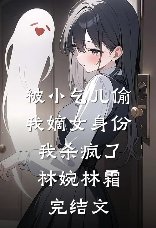 被小乞儿偷我嫡女身份，我杀疯了林婉林霜完结文