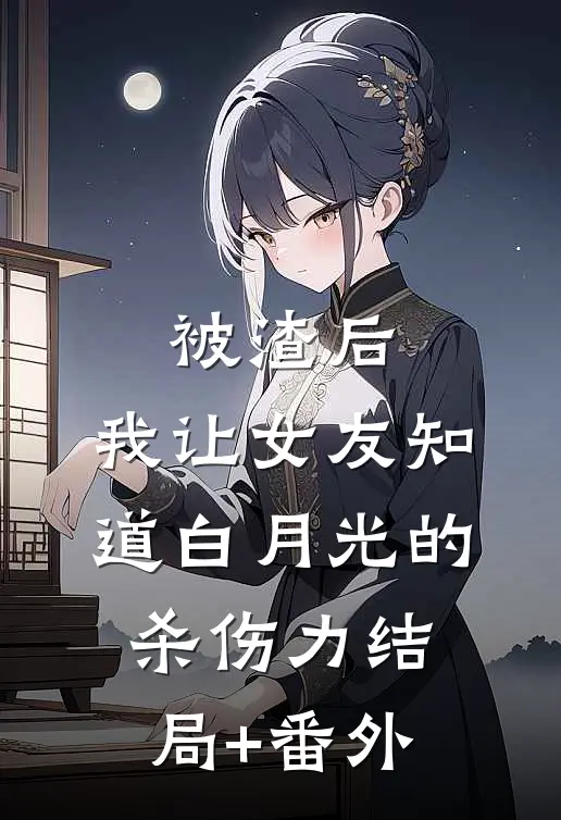 被渣后，我让女友知道白月光的杀伤力结局+番外
