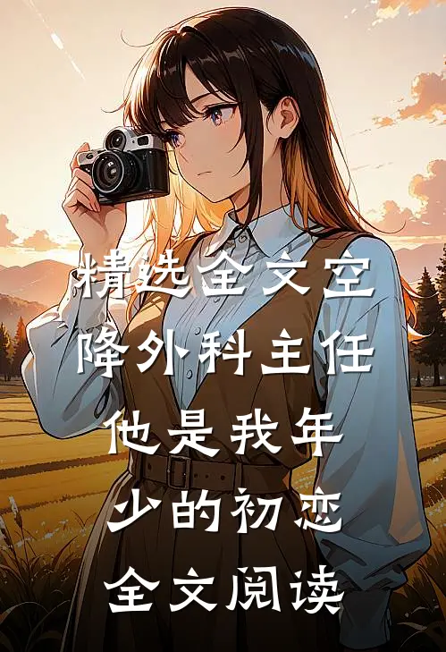 精选全文空降外科主任，他是我年少的初恋全文阅读