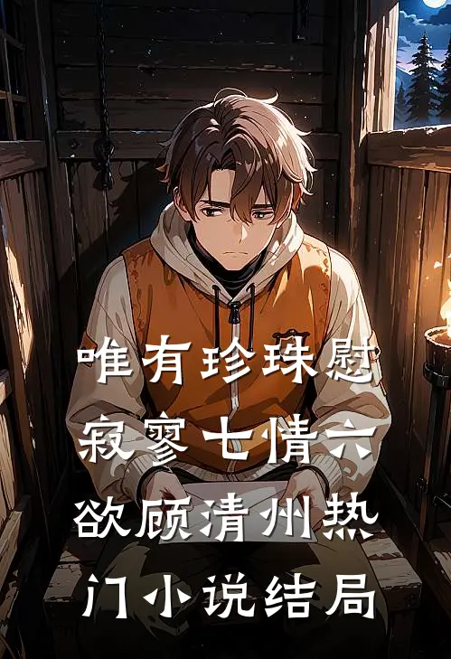 唯有珍珠慰寂寥-七情六欲顾清州热门小说结局