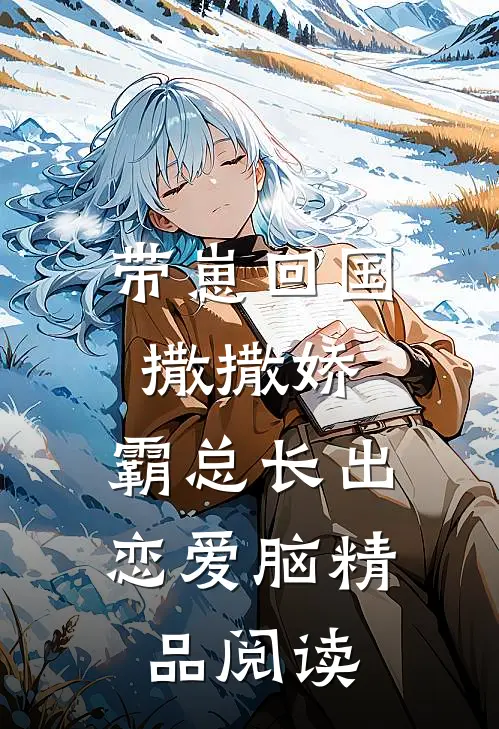 带崽回国撒撒娇，霸总长出恋爱脑精品阅读