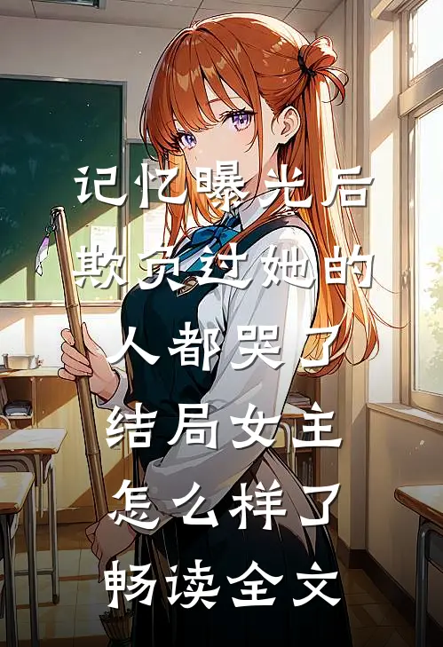 记忆曝光后,欺负过她的人都哭了结局女主怎么样了畅读全文