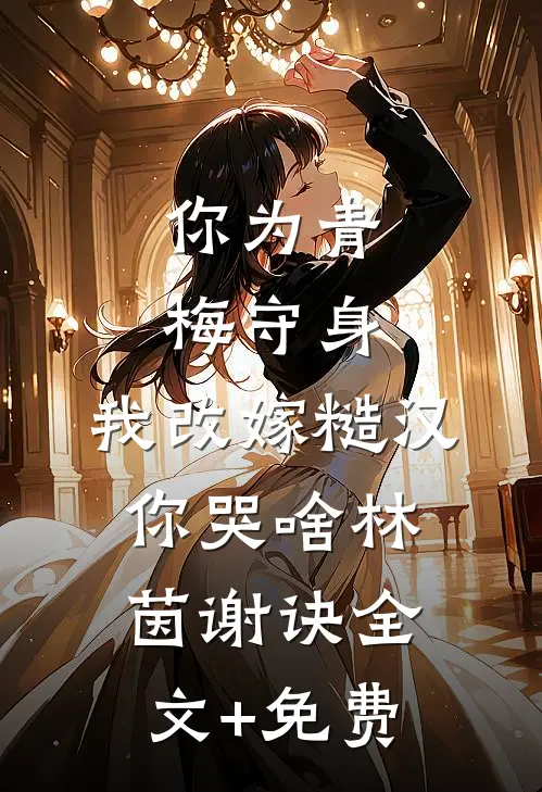 你为青梅守身，我改嫁糙汉你哭啥林茵谢诀全文+免费
