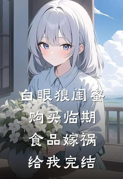 白眼狼闺蜜购买临期食品嫁祸给我完结