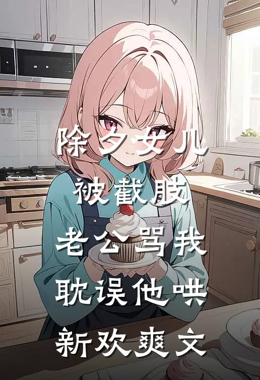 除夕女儿被截肢，老公骂我耽误他哄新欢爽文