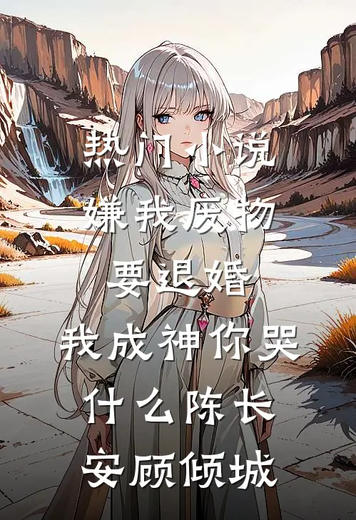 热门小说嫌我废物要退婚，我成神你哭什么陈长安顾倾城
