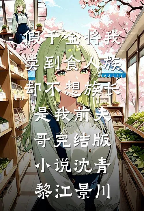 假千金将我卖到食人族，却不想族长是我前夫哥完结版小说沈青黎江景川