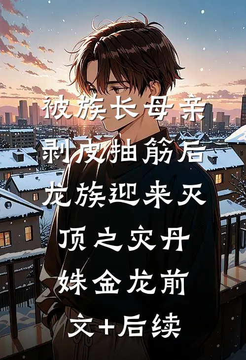 被族长母亲剥皮抽筋后，龙族迎来灭顶之灾丹姝金龙前文+后续