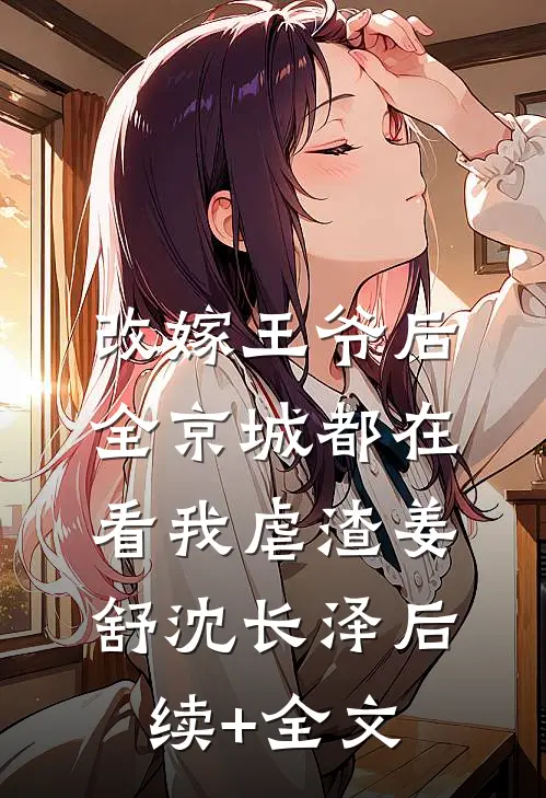 改嫁王爷后，全京城都在看我虐渣姜舒沈长泽后续+全文