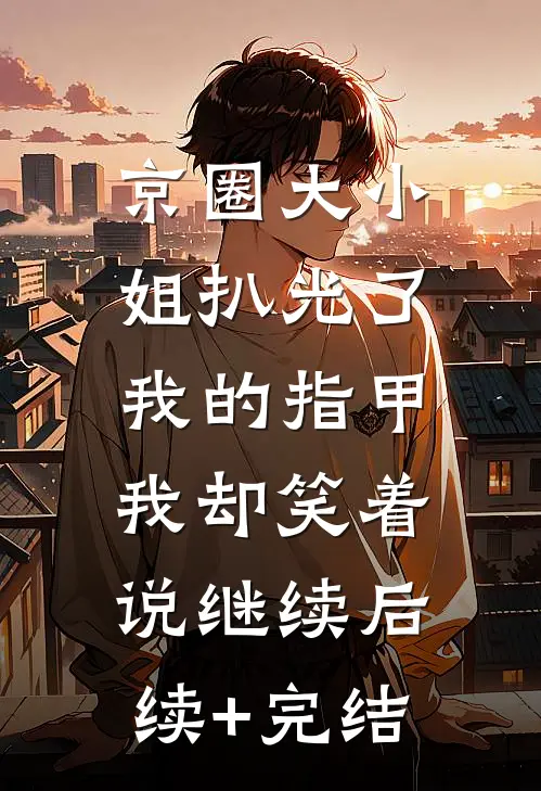 京圈大小姐扒光了我的指甲，我却笑着说继续后续+完结