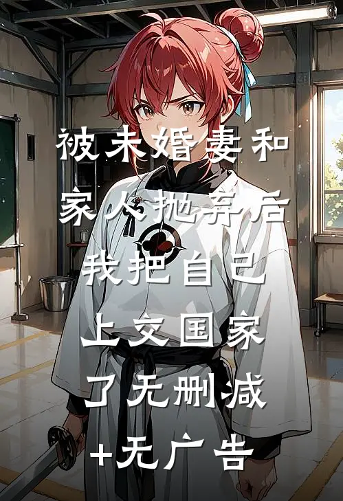 被未婚妻和家人抛弃后，我把自己上交国家了无删减+无广告