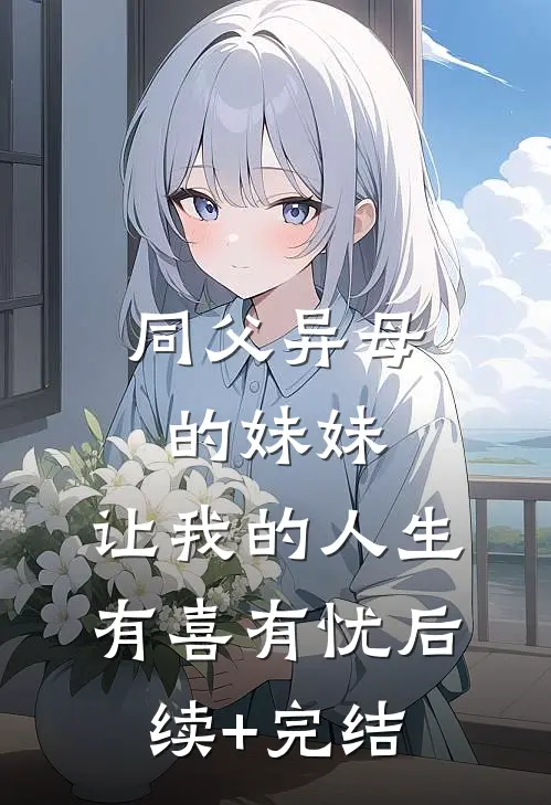 同父异母的妹妹，让我的人生有喜有忧后续+完结
