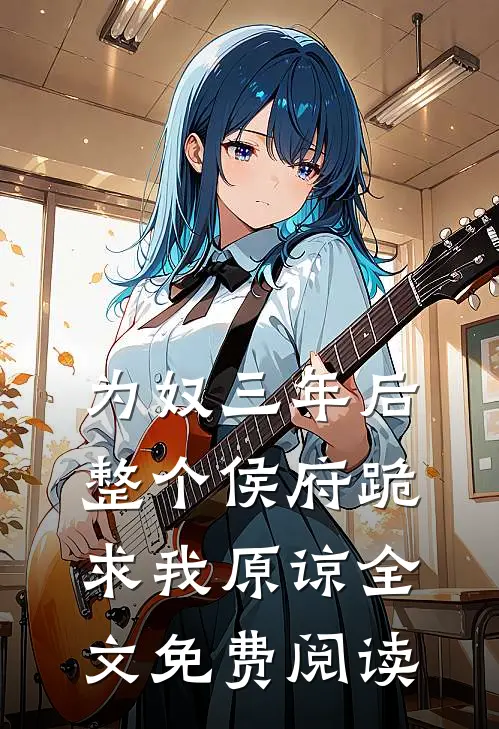 为奴三年后，整个侯府跪求我原谅全文免费阅读