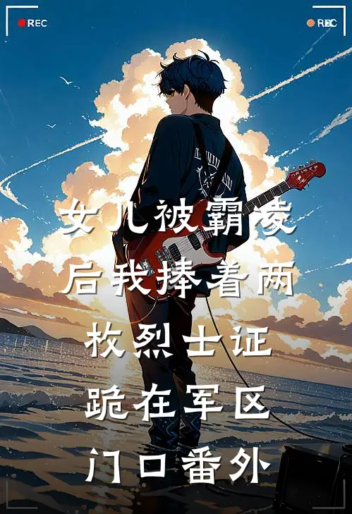 女儿被霸凌后我捧着两枚烈士证跪在军区门口番外