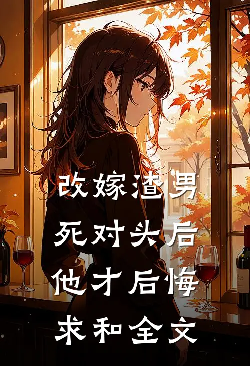 改嫁渣男死对头后，他才后悔求和全文