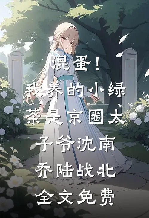 混蛋！我养的小绿茶是京圈太子爷沈南乔陆战北全文免费