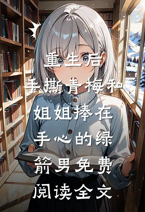 重生后，手撕青梅和姐姐捧在手心的绿箭男免费阅读全文