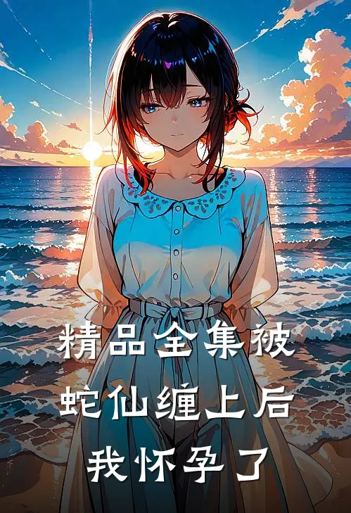 精品全集被蛇仙缠上后，我怀孕了