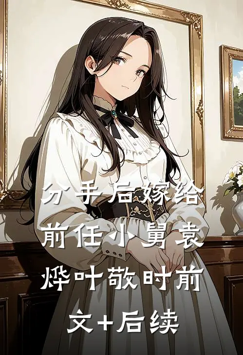 分手后嫁给前任小舅袁烨叶敬时前文+后续