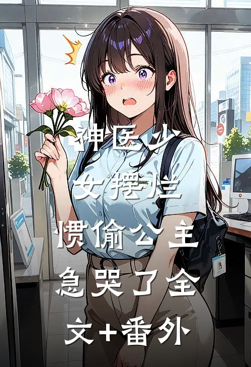 神医少女摆烂，惯偷公主急哭了全文+番外