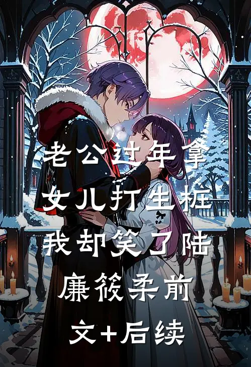 老公过年拿女儿打生桩，我却笑了陆廉筱柔前文+后续