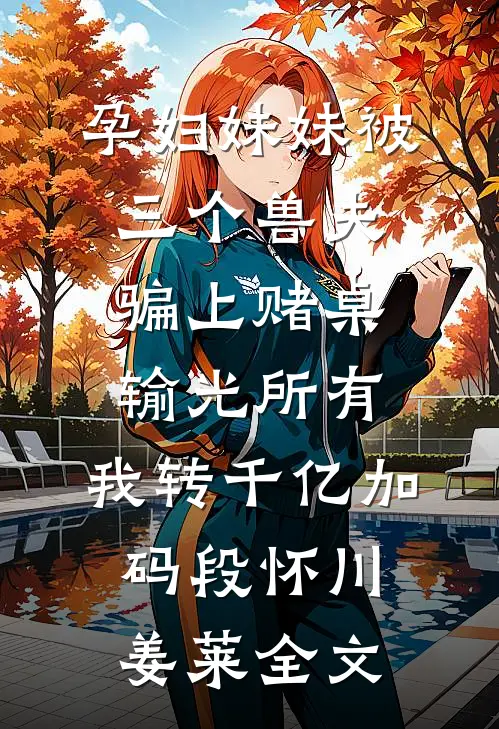 孕妇妹妹被三个兽夫骗上赌桌输光所有，我转千亿加码段怀川姜莱全文