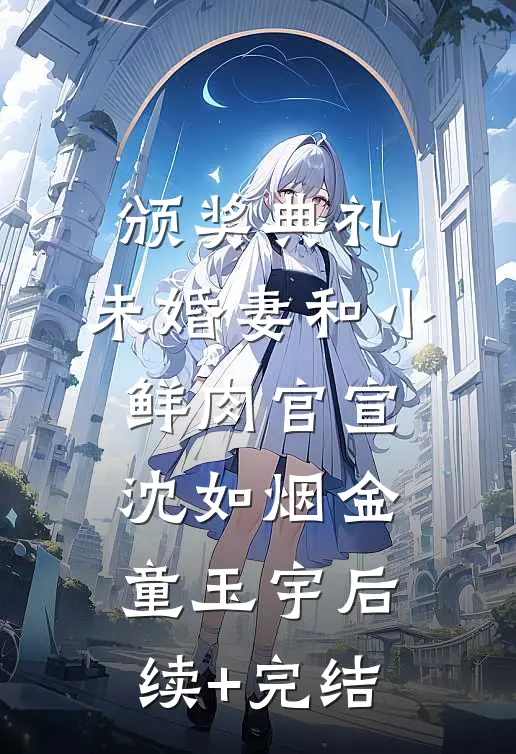 颁奖典礼，未婚妻和小鲜肉官宣沈如烟金童玉宇后续+完结