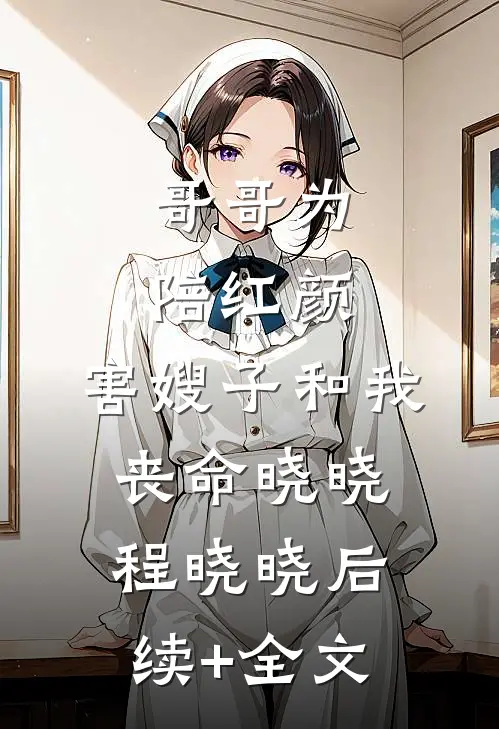 哥哥为陪红颜，害嫂子和我丧命晓晓程晓晓后续+全文