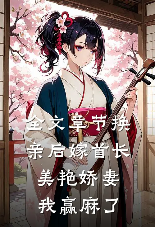 全文章节换亲后嫁首长，美艳娇妻我赢麻了