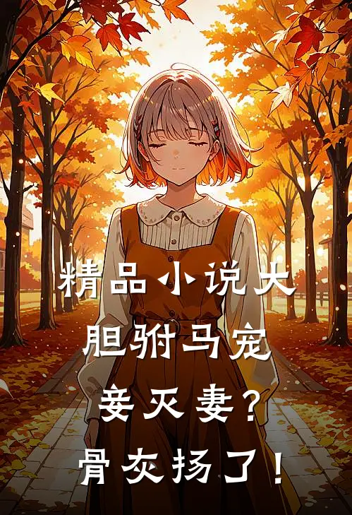 精品小说大胆驸马宠妾灭妻？骨灰扬了！