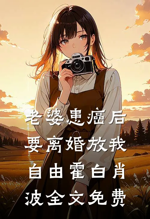 老婆患癌后，要离婚放我自由霍白肖波全文免费