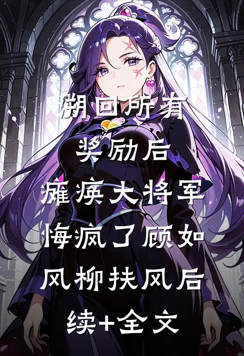 溯回所有奖励后，瘫痪大将军悔疯了顾如风柳扶风后续+全文