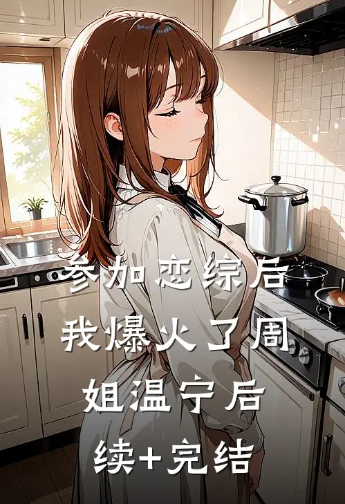 参加恋综后我爆火了周姐温宁后续+完结