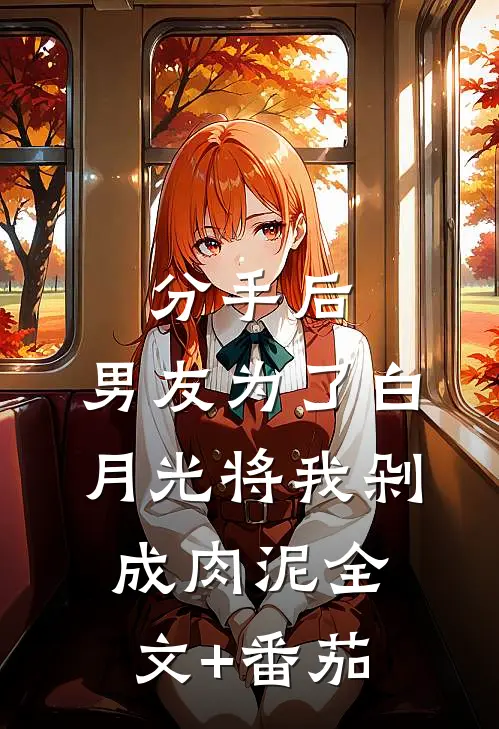 分手后，男友为了白月光将我剁成肉泥全文+番茄