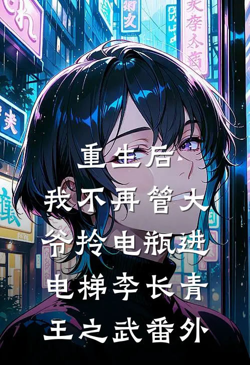重生后，我不再管大爷拎电瓶进电梯李长青王之武 番外