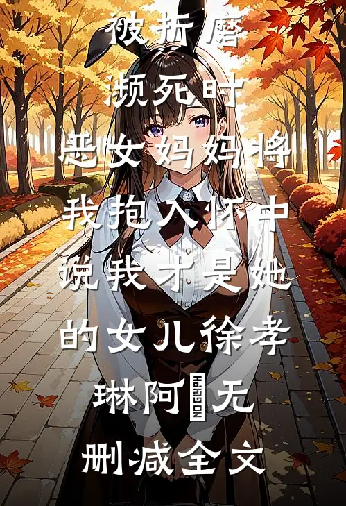 被折磨濒死时，恶女妈妈将我抱入怀中说我才是她的女儿徐孝琳阿璟无删减全文