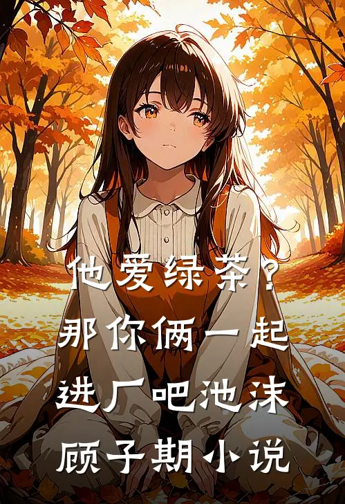 他爱绿茶？那你俩一起进厂吧池沫顾子期小说