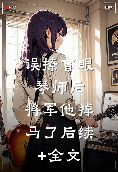 误撩盲眼琴师后，将军他掉马了后续+全文