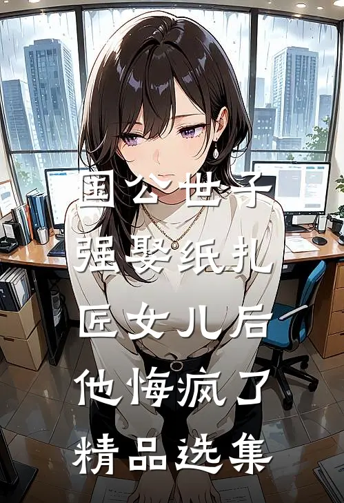 国公世子强娶纸扎匠女儿后，他悔疯了精品选集