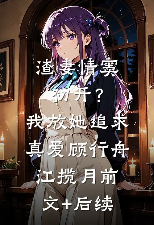 渣妻情窦初开？我放她追求真爱顾行舟江揽月前文+后续