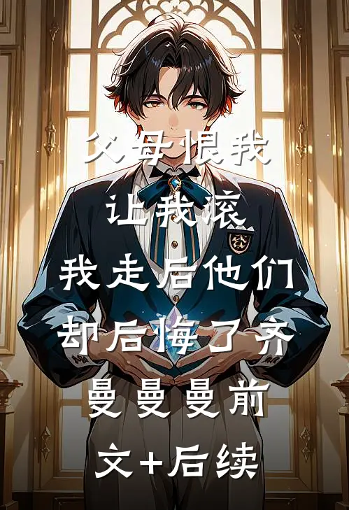 父母恨我让我滚，我走后他们却后悔了齐曼曼曼前文+后续