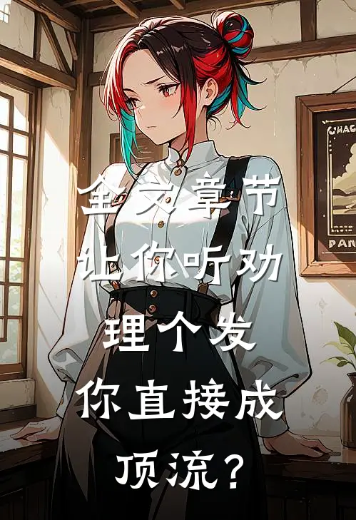 全文章节让你听劝理个发，你直接成顶流？