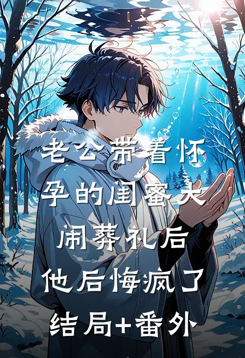 老公带着怀孕的闺蜜大闹葬礼后，他后悔疯了结局+番外