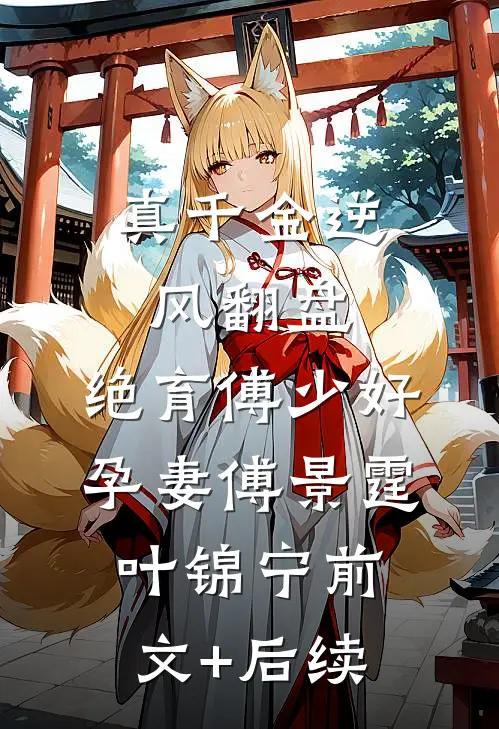 真千金逆风翻盘，绝育傅少好孕妻傅景霆叶锦宁前文+后续