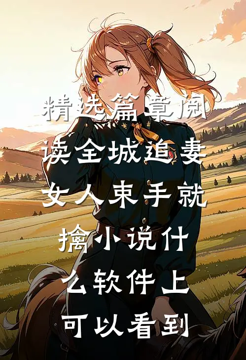 精选篇章阅读全城追妻:女人束手就擒 小说什么软件上可以看到